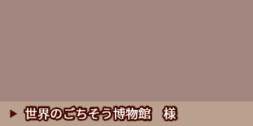 世界のごちそう博物館　様