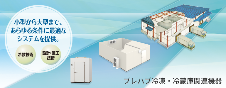 プレハブ冷凍・冷蔵庫関連機器メインイメージ。小型から大型まで、あらゆる条件に最適なシステムを提供。