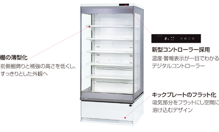 「棚の薄型化」前側棚飾りと補強の高さを低くし、すっきりとした外観へ。「新型コントローラー採用」温度・警報表示が一目でわかるデジタルコントローラー。「キックプレートのフラット化」吸気部分をフラットにし空間に溶け込むデザイン